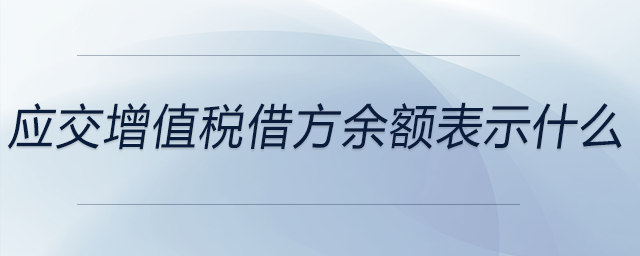 應(yīng)交增值稅借方余額表示什么 應(yīng)交增值稅借方余額表示什么