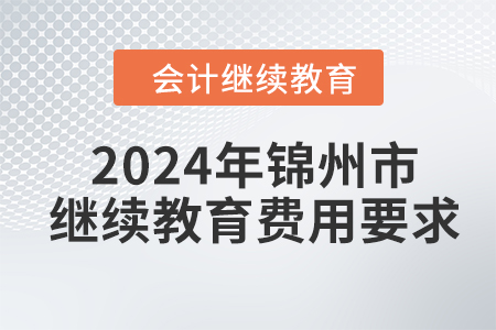 2024年錦州市會計繼續(xù)教育費用要求 2024年錦州市會計繼續(xù)教育費用要求