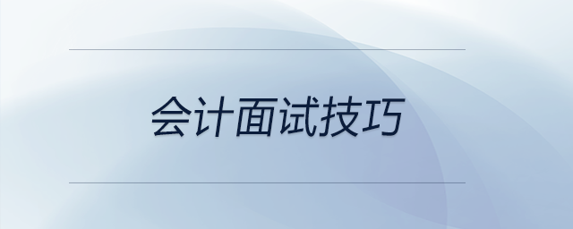 會計面試技巧！涉及簡歷、自我介紹、面試常見問題、專業(yè)知識