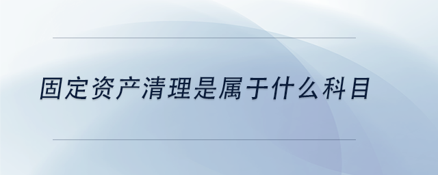 中級會計固定資產清理是屬于什么科目 中級會計固定資產清理是屬于什么科目