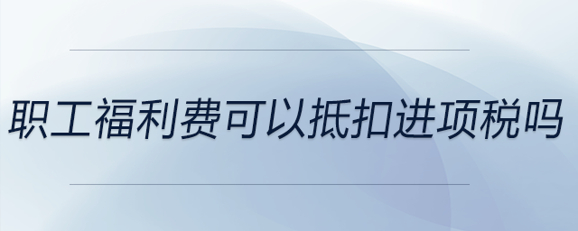 職工福利費可以抵扣進項稅嗎 職工福利費可以抵扣進項稅嗎