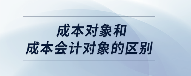 成本對象和成本會計對象的區(qū)別 成本對象和成本會計對象的區(qū)別