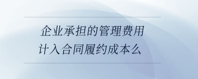 企業(yè)承擔(dān)的管理費(fèi)用計(jì)入合同履約成本么