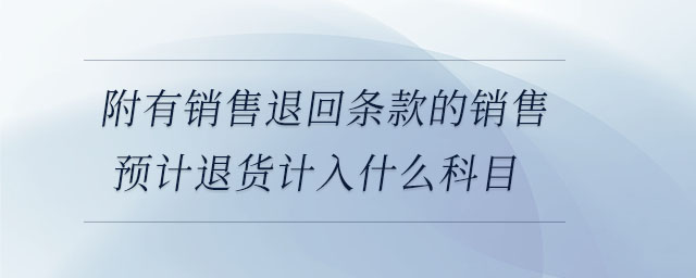 附有銷售退回條款的銷售預計退貨計入什么科目