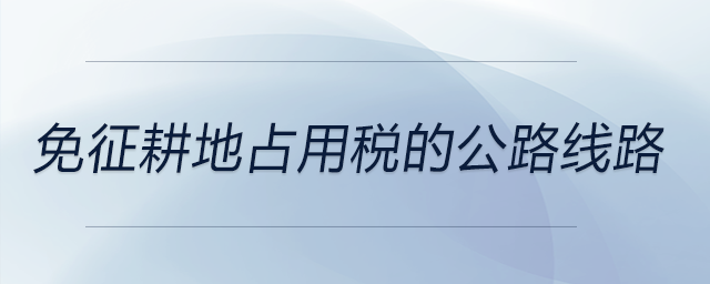 免征耕地占用稅的公路線路 免征耕地占用稅的公路線路