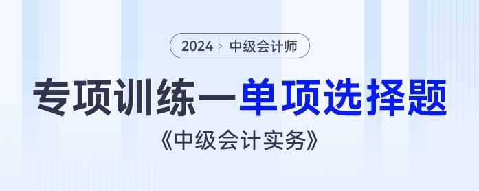 2024年《中級會計(jì)實(shí)務(wù)》專項(xiàng)訓(xùn)練——單項(xiàng)選擇題