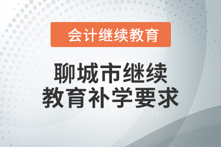 2024年聊城市會計繼續(xù)教育補學(xué)要求 2024年聊城市會計繼續(xù)教育補學(xué)要求