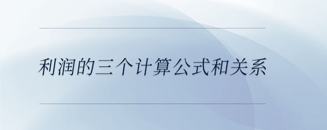 利潤(rùn)的三個(gè)計(jì)算公式和關(guān)系 利潤(rùn)的三個(gè)計(jì)算公式和關(guān)系