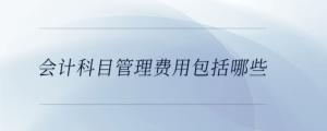 會計科目管理費(fèi)用包括哪些