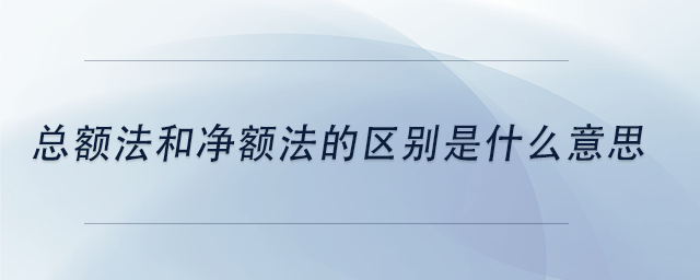 中級會(huì)計(jì)總額法和凈額法的區(qū)別是什么意思