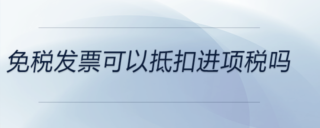 免稅發(fā)票可以抵扣進(jìn)項稅嗎