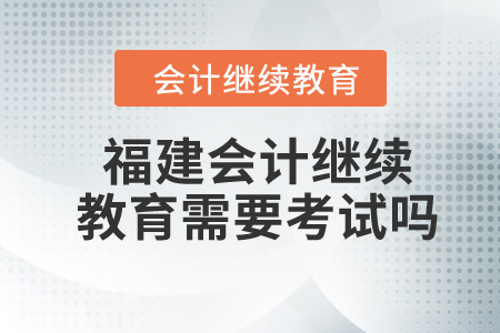 2024年福建東奧會(huì)計(jì)繼續(xù)教育需要考試嗎？