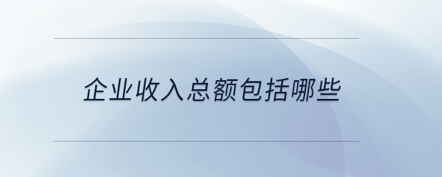 企業(yè)收入總額包括哪些 企業(yè)收入總額包括哪些