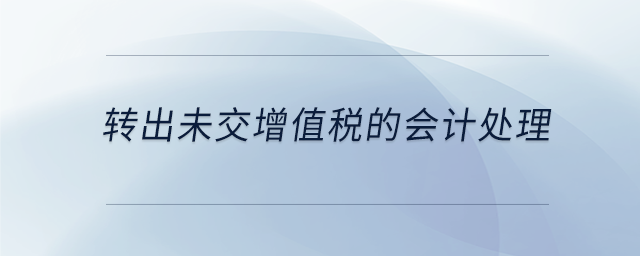 轉(zhuǎn)出未交增值稅的會計處理 轉(zhuǎn)出未交增值稅的會計處理