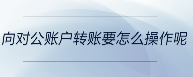 向?qū)~戶轉(zhuǎn)賬要怎么操作呢 向?qū)~戶轉(zhuǎn)賬要怎么操作呢