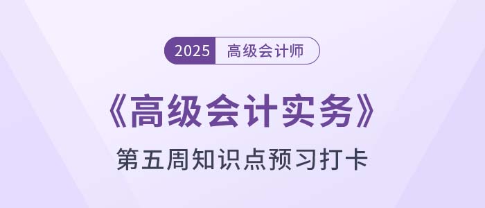 2025年《高級(jí)會(huì)計(jì)實(shí)務(wù)》第五周知識(shí)點(diǎn)預(yù)習(xí)打卡！