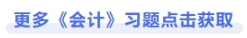 更多《會(huì)計(jì)》習(xí)題點(diǎn)擊獲取
