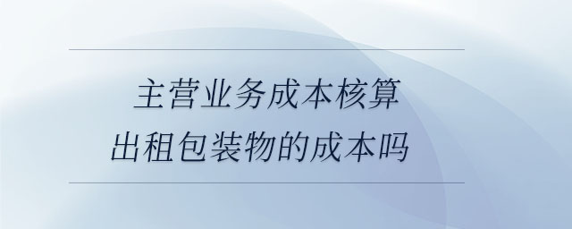 主營(yíng)業(yè)務(wù)成本核算出租包裝物的成本嗎 主營(yíng)業(yè)務(wù)成本核算出租包裝物的成本嗎