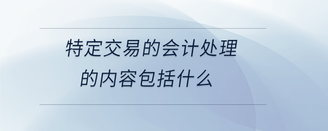 特定交易的會計處理的內(nèi)容包括什么 特定交易的會計處理的內(nèi)容包括什么
