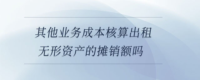 其他業(yè)務(wù)成本核算出租無形資產(chǎn)的攤銷額嗎
