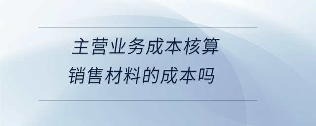 主營業(yè)務(wù)成本核算銷售材料的成本嗎 主營業(yè)務(wù)成本核算銷售材料的成本嗎