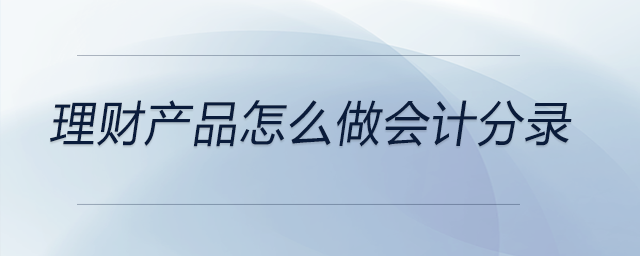 理財產(chǎn)品怎么做會計分錄 理財產(chǎn)品怎么做會計分錄