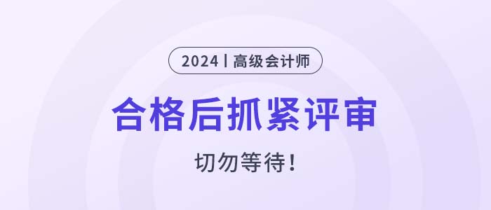 2024年高級會計(jì)師考試合格后，抓緊申報(bào)評審！