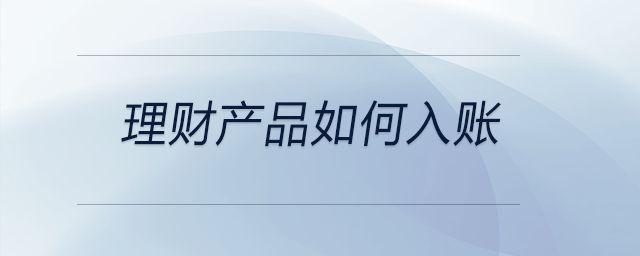 理財(cái)產(chǎn)品如何入賬 理財(cái)產(chǎn)品如何入賬