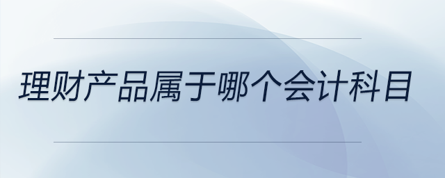 理財(cái)產(chǎn)品屬于哪個(gè)會(huì)計(jì)科目 理財(cái)產(chǎn)品屬于哪個(gè)會(huì)計(jì)科目
