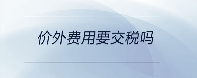 價(jià)外費(fèi)用要交稅嗎