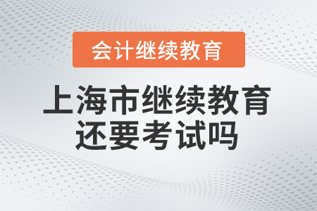 2024年上海市會計繼續(xù)教育還要考試嗎？