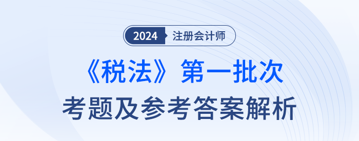 2024年注冊(cè)會(huì)計(jì)師稅法第一批次考題及答案解析（考生回憶版）
