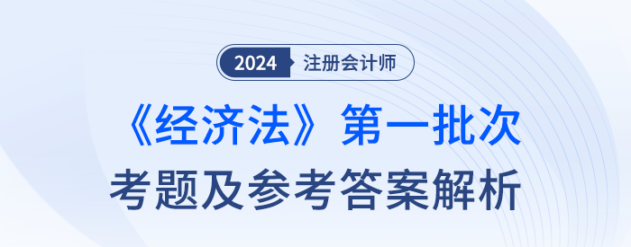 24年注冊會計師經(jīng)濟(jì)法第一批次考題及答案解析(考生回憶版) 24年注冊會計師經(jīng)濟(jì)法第一批次考題及答案解析(考生回憶版)
