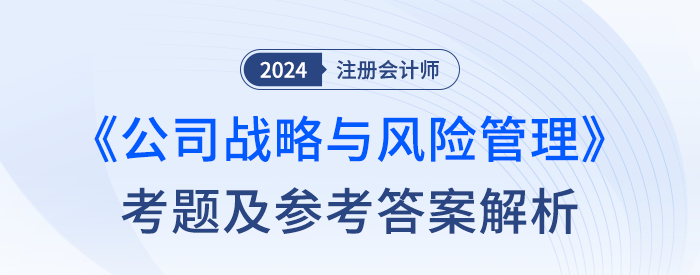 2024年注冊(cè)會(huì)計(jì)師戰(zhàn)略考試考題及答案解析(考生回憶版) 2024年注冊(cè)會(huì)計(jì)師戰(zhàn)略考試考題及答案解析(考生回憶版)