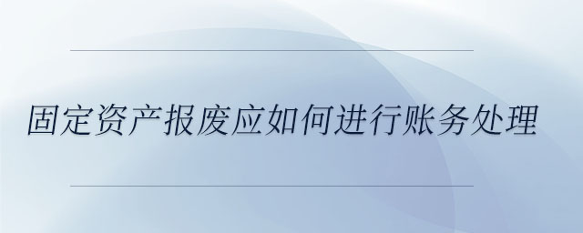 固定資產(chǎn)報(bào)廢應(yīng)如何進(jìn)行賬務(wù)處理