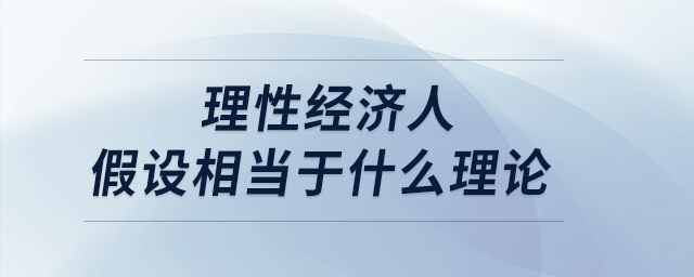 理性經濟人假設相當于什么理論 理性經濟人假設相當于什么理論