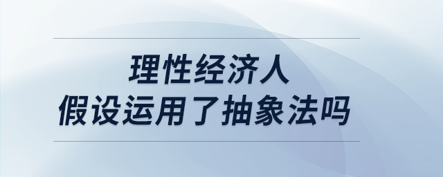 理性經(jīng)濟人假設(shè)運用了抽象法嗎 理性經(jīng)濟人假設(shè)運用了抽象法嗎