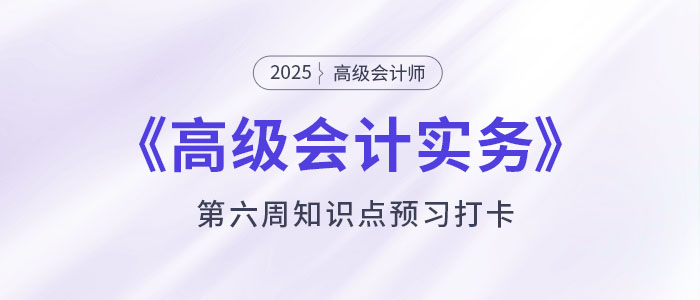 預(yù)習(xí)打卡！2025年《高級(jí)會(huì)計(jì)實(shí)務(wù)》第六周知識(shí)點(diǎn)匯總