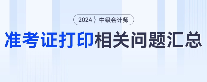 中級(jí)會(huì)計(jì)2024年中級(jí)會(huì)計(jì)考試準(zhǔn)考證打印相關(guān)問(wèn)題匯總！