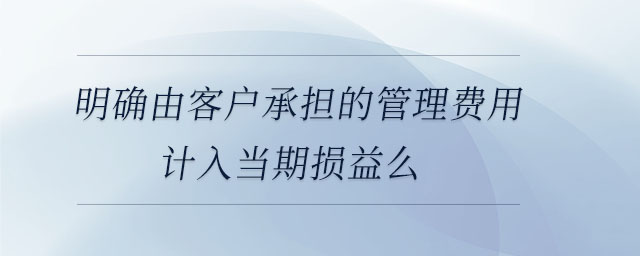 明確由客戶承擔(dān)的管理費(fèi)用計(jì)入當(dāng)期損益么 明確由客戶承擔(dān)的管理費(fèi)用計(jì)入當(dāng)期損益么