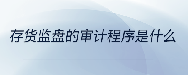存貨監(jiān)盤的審計程序是什么 存貨監(jiān)盤的審計程序是什么