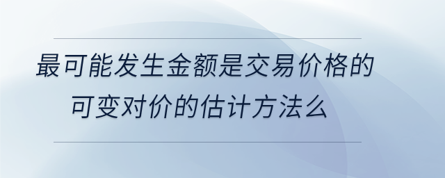 最可能發(fā)生金額是交易價(jià)格的可變對(duì)價(jià)的估計(jì)方法么 最可能發(fā)生金額是交易價(jià)格的可變對(duì)價(jià)的估計(jì)方法么