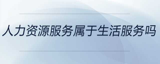 人力資源服務(wù)屬于生活服務(wù)嗎 人力資源服務(wù)屬于生活服務(wù)嗎