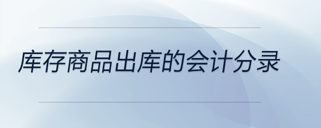 庫(kù)存商品出庫(kù)的會(huì)計(jì)分錄 庫(kù)存商品出庫(kù)的會(huì)計(jì)分錄