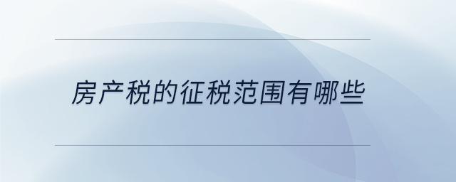 房產(chǎn)稅的征稅范圍有哪些 房產(chǎn)稅的征稅范圍有哪些