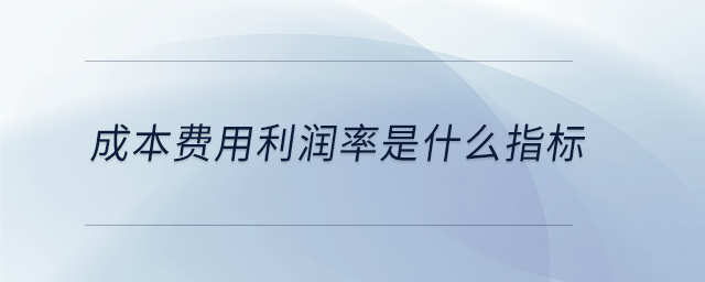 成本費用利潤率是什么指標 成本費用利潤率是什么指標