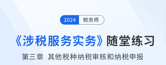 稅務師涉稅服務實務隨堂練習：第三章其他稅種納稅審核和納稅申報