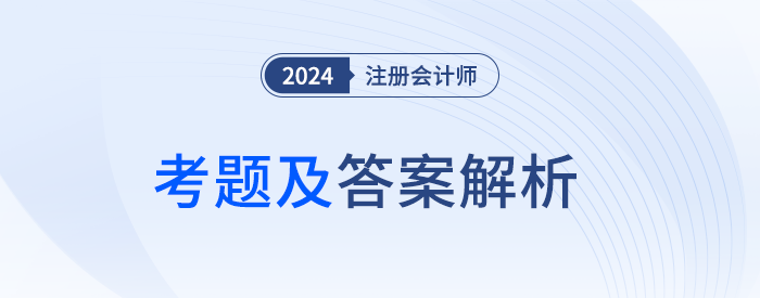 2024年注冊會計師考試考題答案解析及考點總結(jié)（考生回憶版）