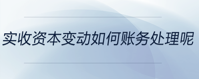 實(shí)收資本變動(dòng)如何賬務(wù)處理呢 實(shí)收資本變動(dòng)如何賬務(wù)處理呢