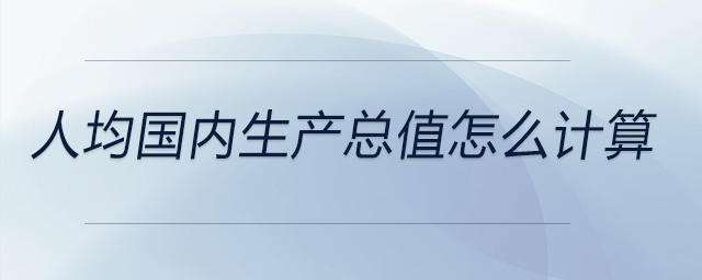 人均國內(nèi)生產(chǎn)總值怎么計(jì)算 人均國內(nèi)生產(chǎn)總值怎么計(jì)算